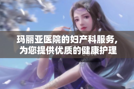 玛丽亚医院的妇产科服务, 为您提供优质的健康护理体验