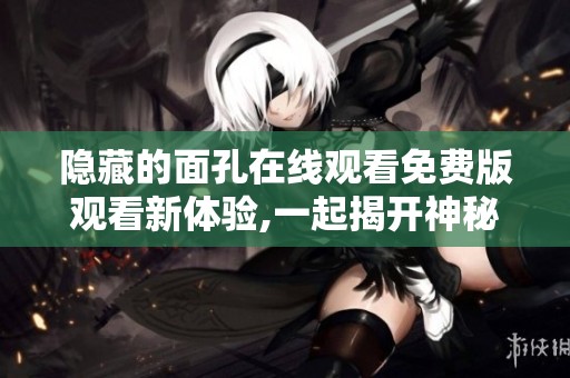 隐藏的面孔在线观看免费版观看新体验,一起揭开神秘的面孔真相