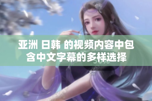 亚洲 日韩 的视频内容中包含中文字幕的多样选择