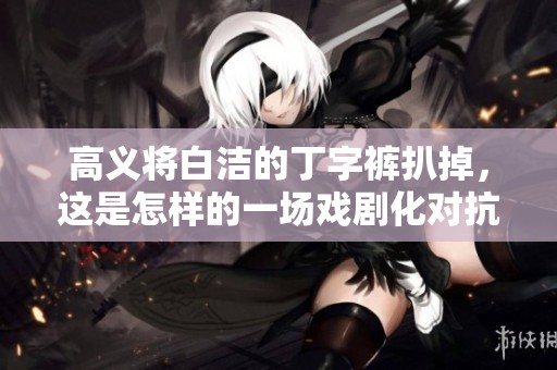 高义将白洁的丁字裤扒掉，这是怎样的一场戏剧化对抗？