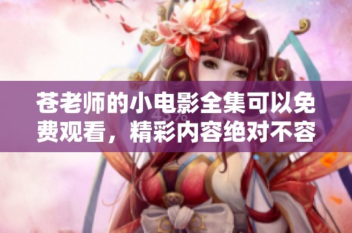 苍老师的小电影全集可以免费观看，精彩内容绝对不容错过！