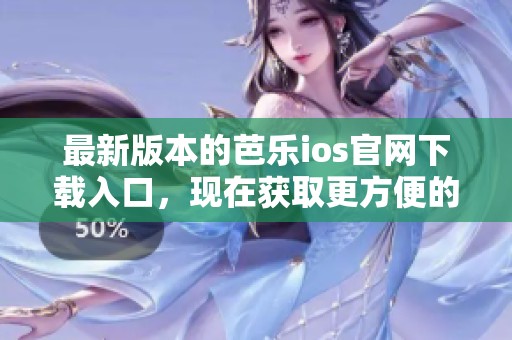 最新版本的芭乐ios官网下载入口，现在获取更方便的下载方式了