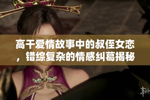 高干爱情故事中的叔侄女恋，错综复杂的情感纠葛揭秘