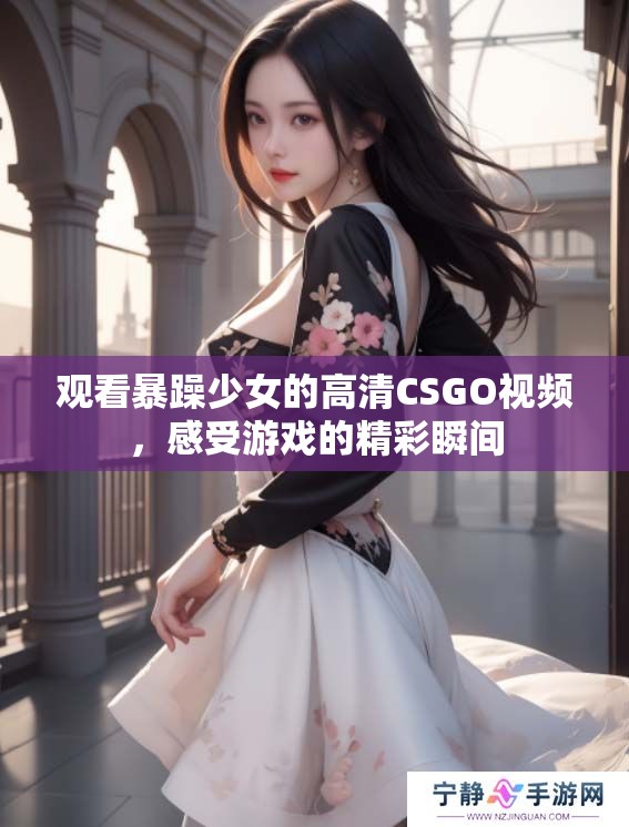 观看暴躁少女的高清CSGO视频，感受游戏的精彩瞬间