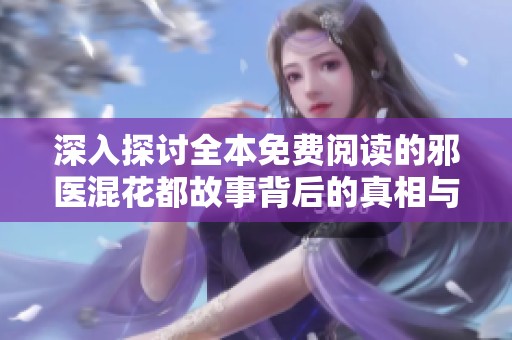 深入探讨全本免费阅读的邪医混花都故事背后的真相与魅力