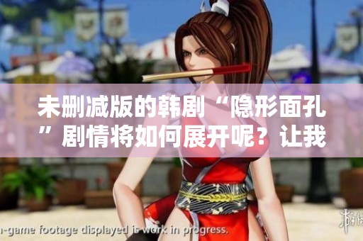 未删减版的韩剧“隐形面孔”剧情将如何展开呢？让我们一起来探讨一下。