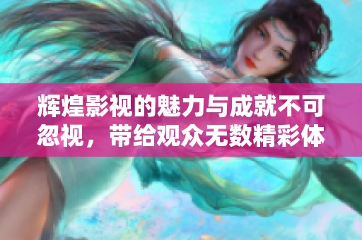 辉煌影视的魅力与成就不可忽视，带给观众无数精彩体验与感动