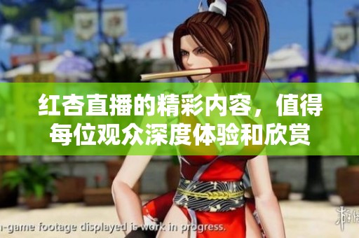 红杏直播的精彩内容，值得每位观众深度体验和欣赏