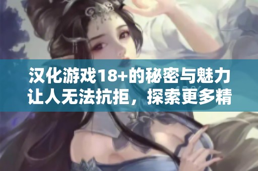 汉化游戏18+的秘密与魅力让人无法抗拒，探索更多精彩内容吧