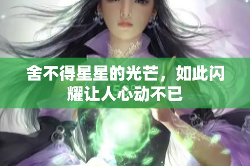 舍不得星星的光芒，如此闪耀让人心动不已
