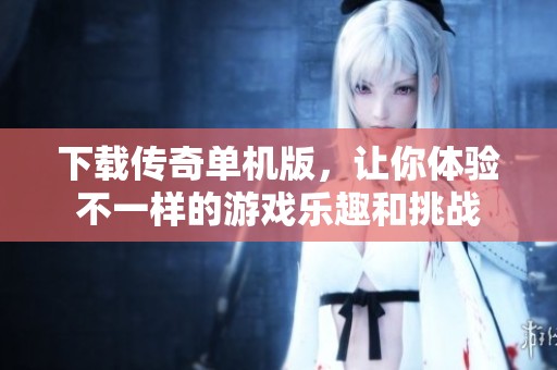 下载传奇单机版，让你体验不一样的游戏乐趣和挑战