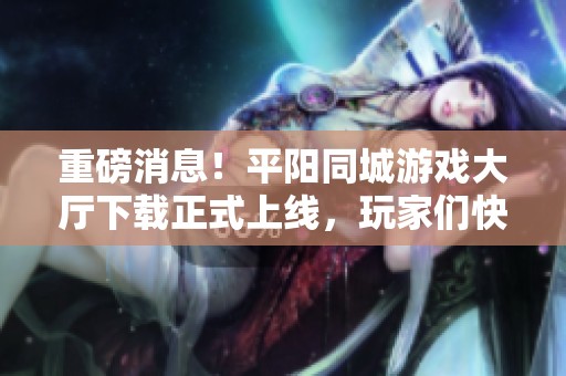 重磅消息！平阳同城游戏大厅下载正式上线，玩家们快来体验精彩游戏吧！