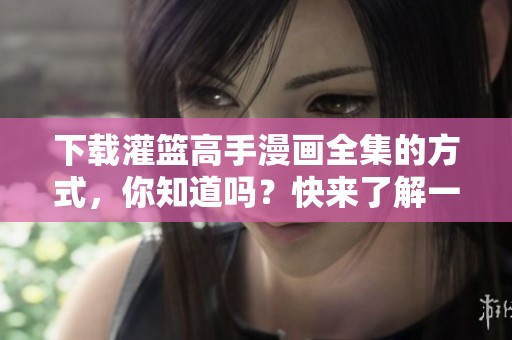 下载灌篮高手漫画全集的方式，你知道吗？快来了解一下吧！