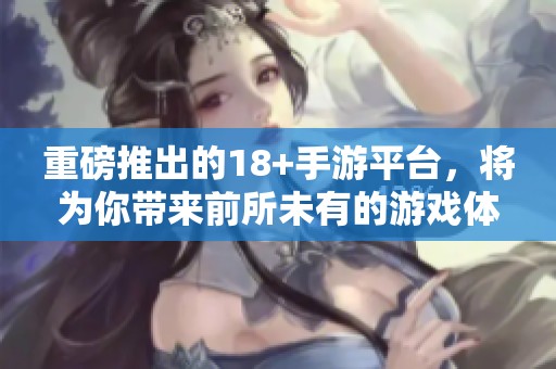 重磅推出的18+手游平台，将为你带来前所未有的游戏体验与乐趣