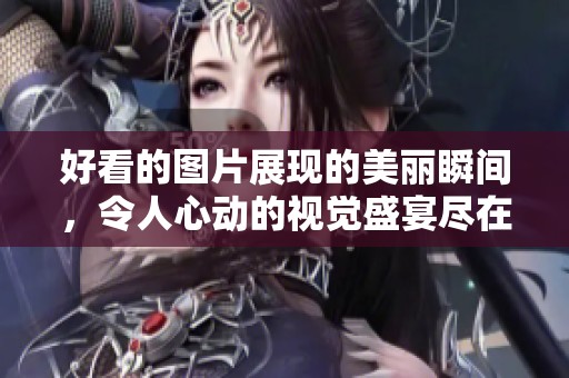 好看的图片展现的美丽瞬间，令人心动的视觉盛宴尽在其中