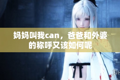 妈妈叫我can，爸爸和外婆的称呼又该如何呢