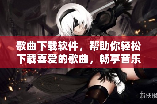 歌曲下载软件，帮助你轻松下载喜爱的歌曲，畅享音乐世界