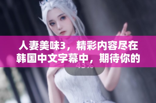 人妻美味3，精彩内容尽在韩国中文字幕中，期待你的观看与体验！