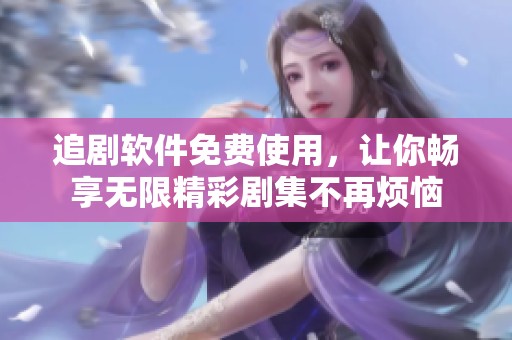 追剧软件免费使用，让你畅享无限精彩剧集不再烦恼