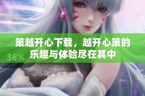 策越开心下载，越开心策的乐趣与体验尽在其中