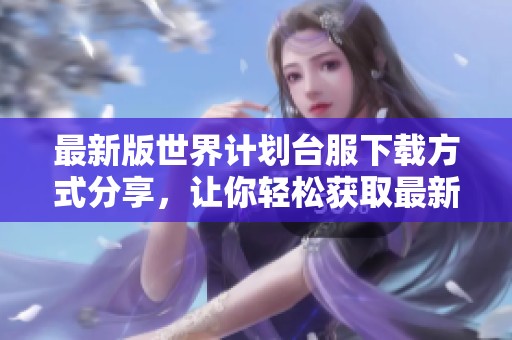 最新版世界计划台服下载方式分享，让你轻松获取最新版本！