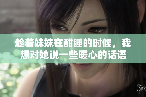 趁着妹妹在酣睡的时候，我想对她说一些暖心的话语