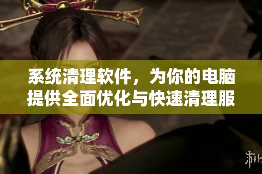 系统清理软件，为你的电脑提供全面优化与快速清理服务