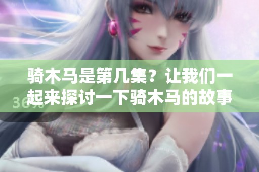骑木马是第几集？让我们一起来探讨一下骑木马的故事吧。