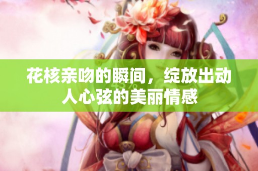 花核亲吻的瞬间，绽放出动人心弦的美丽情感