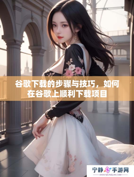 谷歌下载的步骤与技巧，如何在谷歌上顺利下载项目