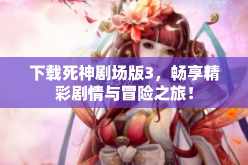 下载死神剧场版3，畅享精彩剧情与冒险之旅！