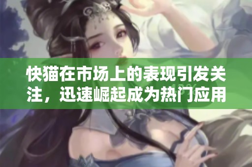 快猫在市场上的表现引发关注，迅速崛起成为热门应用平台