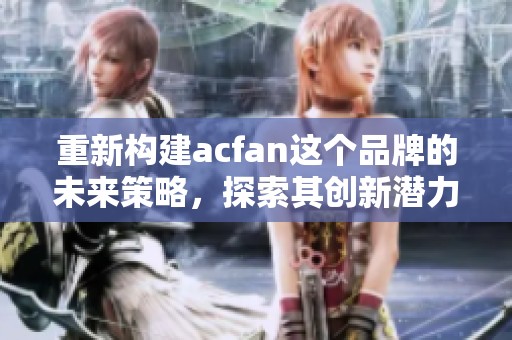 重新构建acfan这个品牌的未来策略，探索其创新潜力与发展方向