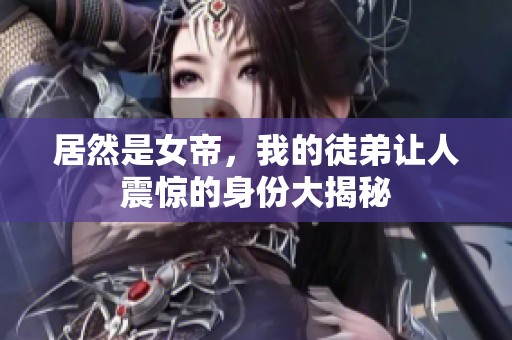 居然是女帝，我的徒弟让人震惊的身份大揭秘