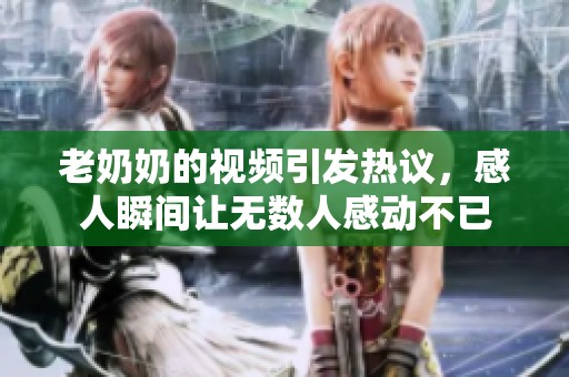 老奶奶的视频引发热议，感人瞬间让无数人感动不已