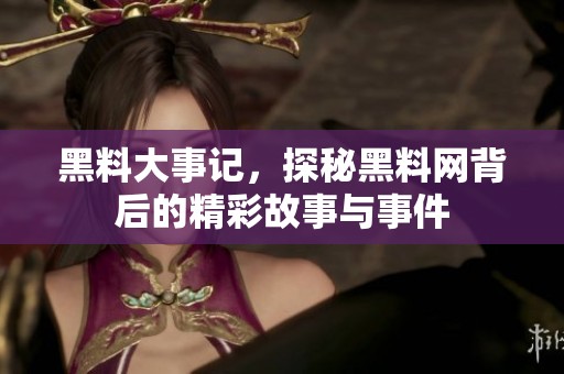 黑料大事记，探秘黑料网背后的精彩故事与事件