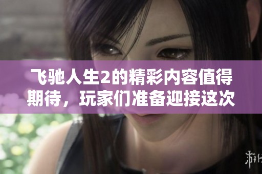 飞驰人生2的精彩内容值得期待，玩家们准备迎接这次挑战吧！