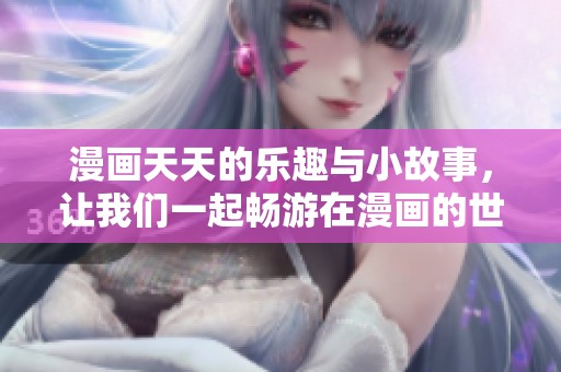 漫画天天的乐趣与小故事，让我们一起畅游在漫画的世界里