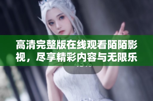 高清完整版在线观看陌陌影视，尽享精彩内容与无限乐趣