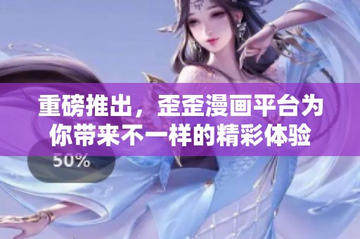 重磅推出，歪歪漫画平台为你带来不一样的精彩体验