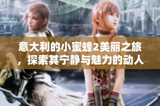 意大利的小蜜蜂2美丽之旅，探索其宁静与魅力的动人世界