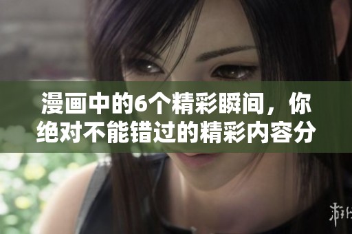 漫画中的6个精彩瞬间，你绝对不能错过的精彩内容分析！