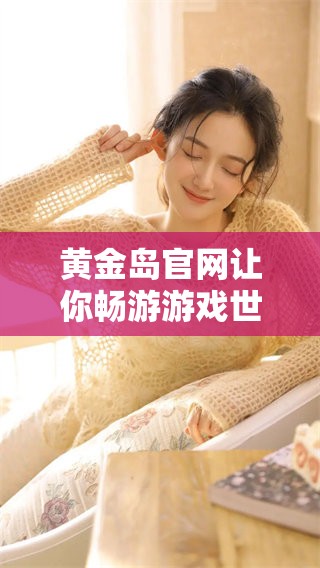 黄金岛官网让你畅游游戏世界，尽享无限乐趣与精彩体验
