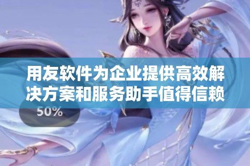 用友软件为企业提供高效解决方案和服务助手值得信赖的合作伙伴