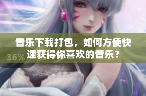 音乐下载打包，如何方便快速获得你喜欢的音乐？