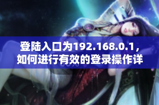 登陆入口为192.168.0.1，如何进行有效的登录操作详解