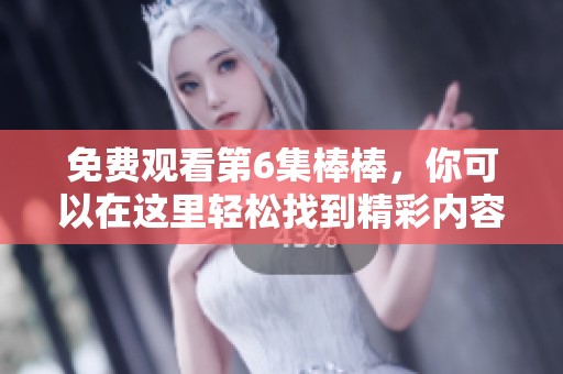 免费观看第6集棒棒，你可以在这里轻松找到精彩内容！