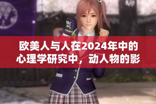 欧美人与人在2024年中的心理学研究中，动人物的影响力引发了广泛关注