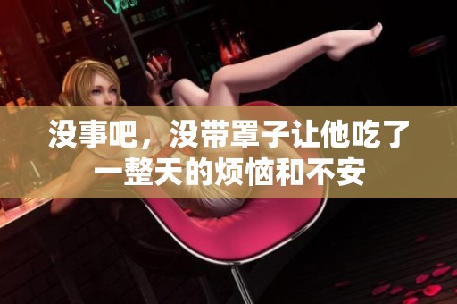 没事吧，没带罩子让他吃了一整天的烦恼和不安