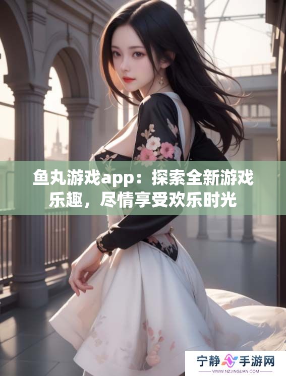 鱼丸游戏app：探索全新游戏乐趣，尽情享受欢乐时光